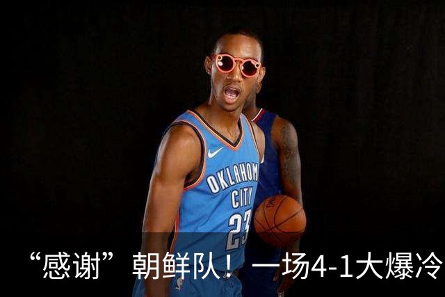 “感谢”朝鲜队！一场4-1大爆冷，中国男足变赢家，传2好+1坏消息